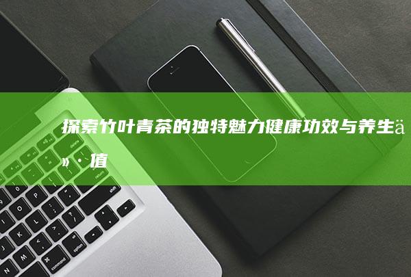 探索竹叶青茶的独特魅力：健康功效与养生价值