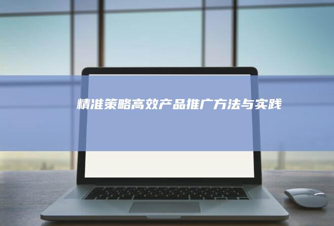 精准策略：高效产品推广方法与实践